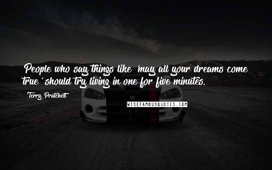 Terry Pratchett Quotes: People who say things like 'may all your dreams come true' should try living in one for five minutes.