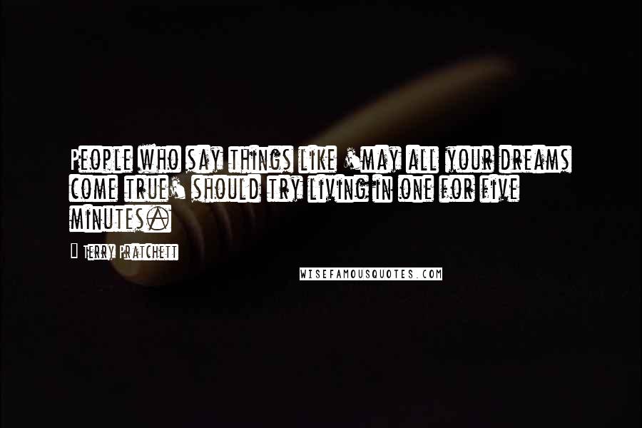 Terry Pratchett Quotes: People who say things like 'may all your dreams come true' should try living in one for five minutes.