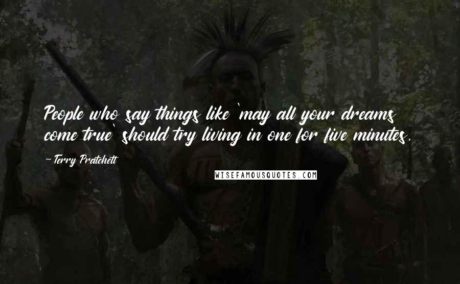 Terry Pratchett Quotes: People who say things like 'may all your dreams come true' should try living in one for five minutes.