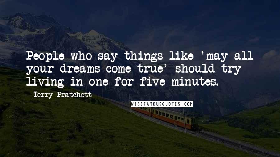 Terry Pratchett Quotes: People who say things like 'may all your dreams come true' should try living in one for five minutes.