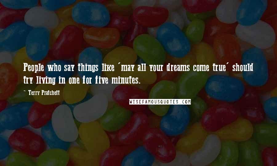 Terry Pratchett Quotes: People who say things like 'may all your dreams come true' should try living in one for five minutes.