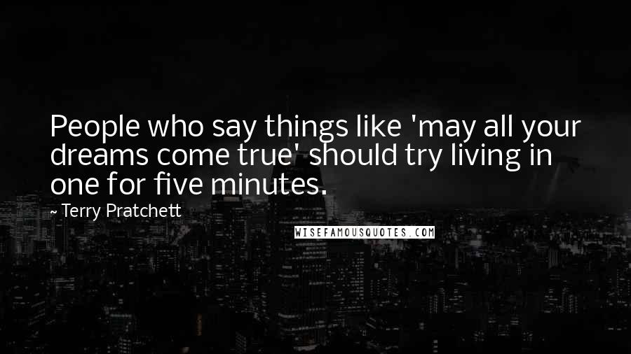 Terry Pratchett Quotes: People who say things like 'may all your dreams come true' should try living in one for five minutes.