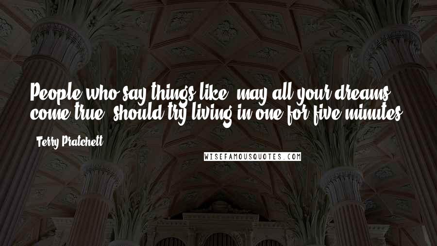 Terry Pratchett Quotes: People who say things like 'may all your dreams come true' should try living in one for five minutes.