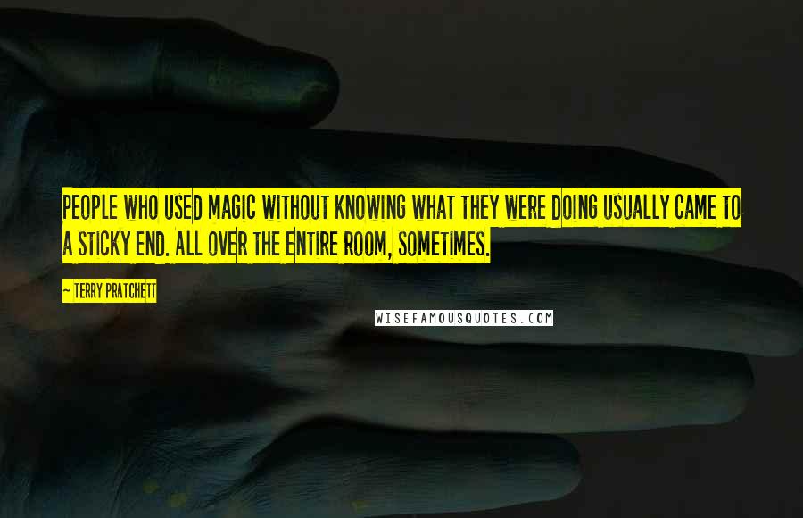 Terry Pratchett Quotes: People who used magic without knowing what they were doing usually came to a sticky end. All over the entire room, sometimes.