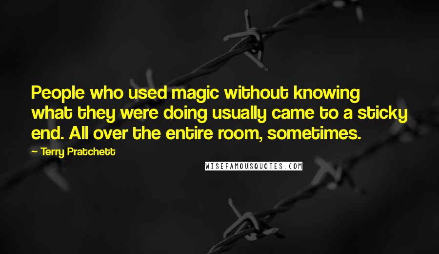 Terry Pratchett Quotes: People who used magic without knowing what they were doing usually came to a sticky end. All over the entire room, sometimes.