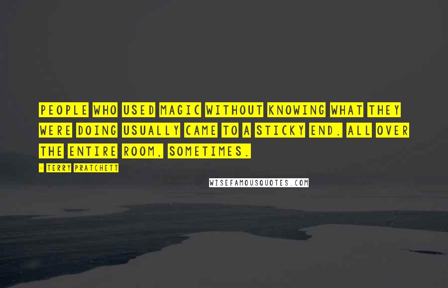 Terry Pratchett Quotes: People who used magic without knowing what they were doing usually came to a sticky end. All over the entire room, sometimes.