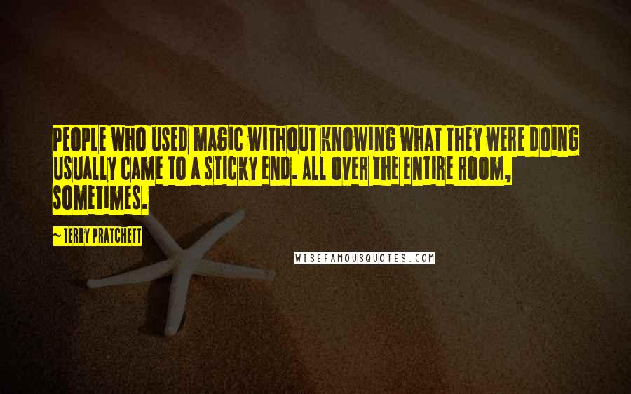 Terry Pratchett Quotes: People who used magic without knowing what they were doing usually came to a sticky end. All over the entire room, sometimes.