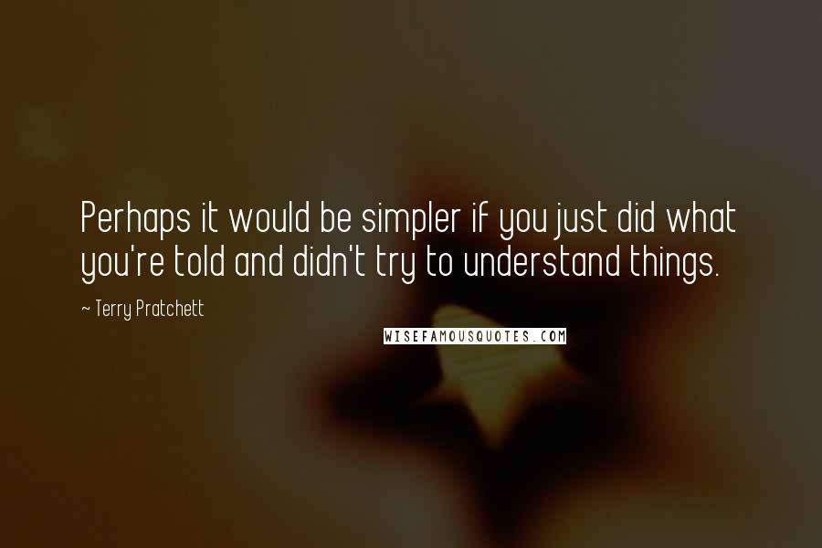 Terry Pratchett Quotes: Perhaps it would be simpler if you just did what you're told and didn't try to understand things.