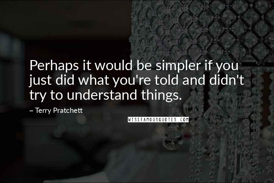 Terry Pratchett Quotes: Perhaps it would be simpler if you just did what you're told and didn't try to understand things.