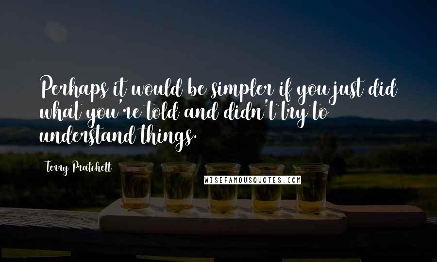Terry Pratchett Quotes: Perhaps it would be simpler if you just did what you're told and didn't try to understand things.
