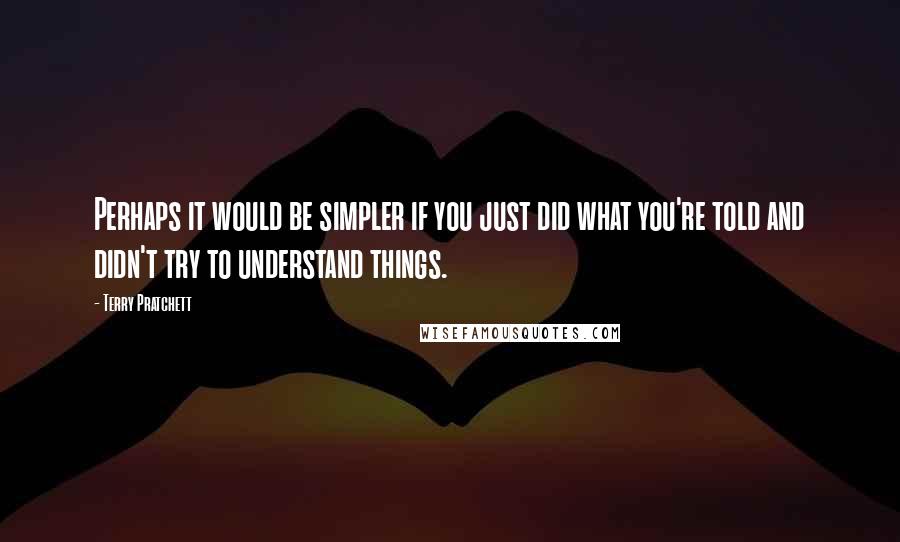 Terry Pratchett Quotes: Perhaps it would be simpler if you just did what you're told and didn't try to understand things.