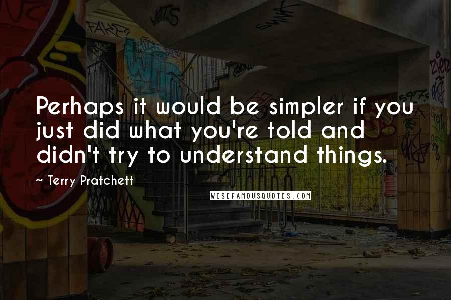 Terry Pratchett Quotes: Perhaps it would be simpler if you just did what you're told and didn't try to understand things.