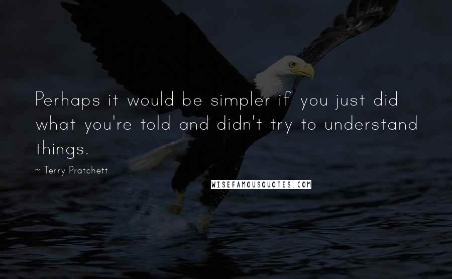 Terry Pratchett Quotes: Perhaps it would be simpler if you just did what you're told and didn't try to understand things.