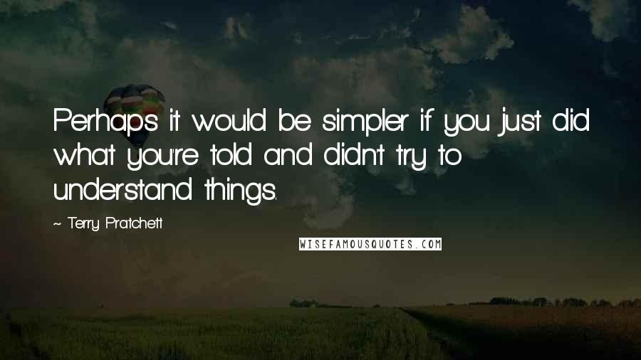 Terry Pratchett Quotes: Perhaps it would be simpler if you just did what you're told and didn't try to understand things.