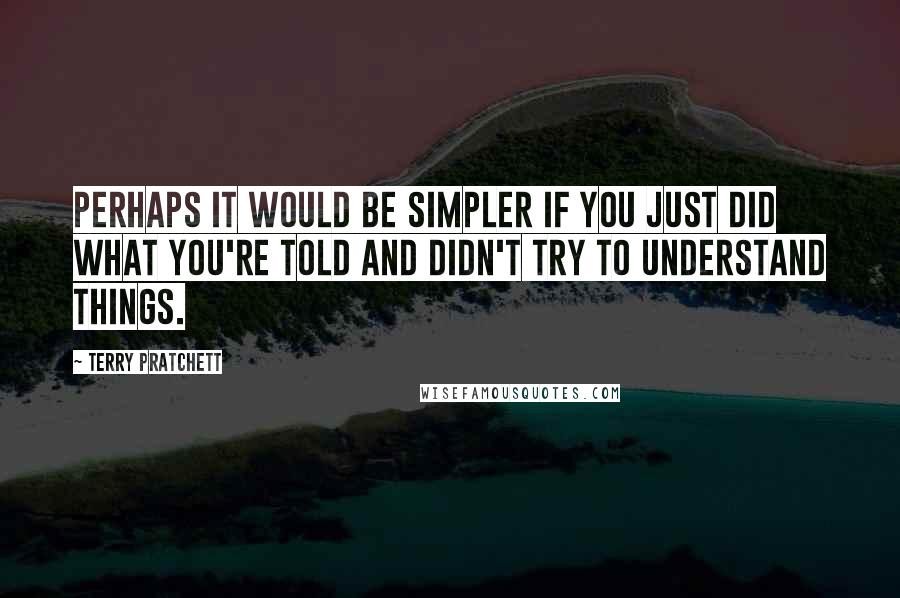 Terry Pratchett Quotes: Perhaps it would be simpler if you just did what you're told and didn't try to understand things.