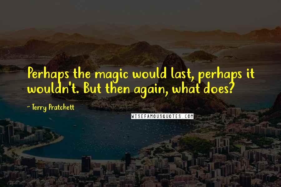 Terry Pratchett Quotes: Perhaps the magic would last, perhaps it wouldn't. But then again, what does?