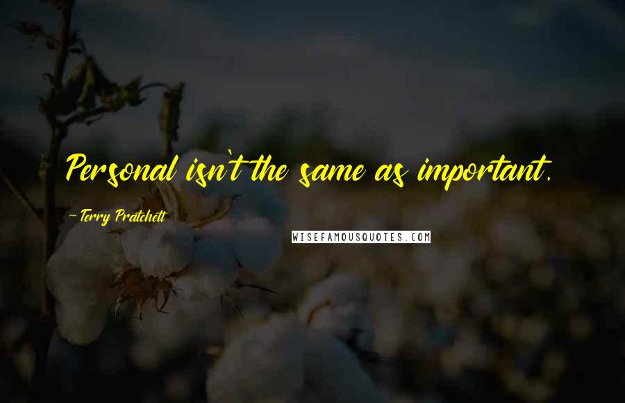 Terry Pratchett Quotes: Personal isn't the same as important.