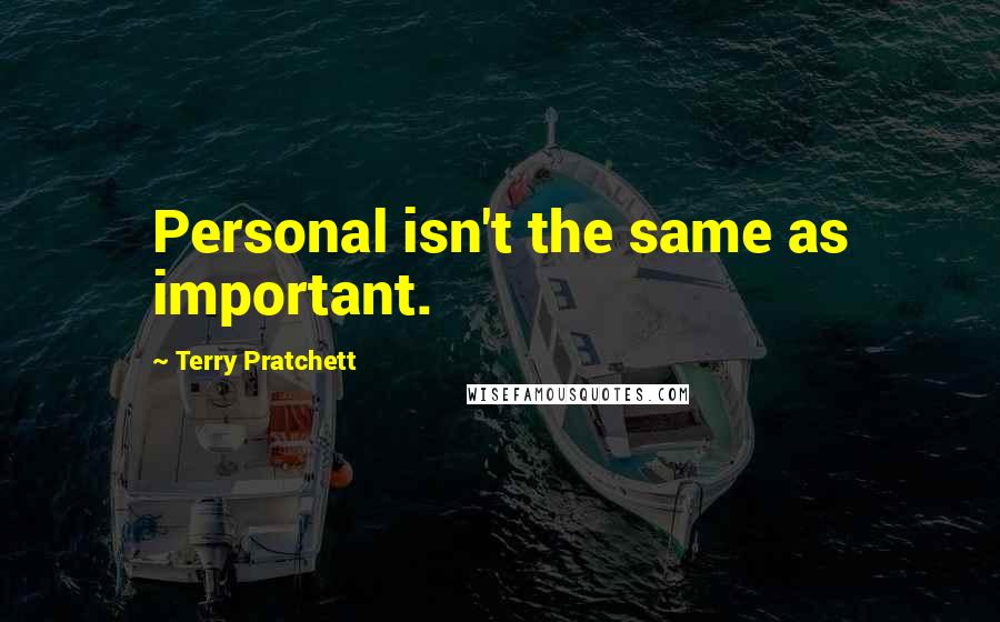 Terry Pratchett Quotes: Personal isn't the same as important.