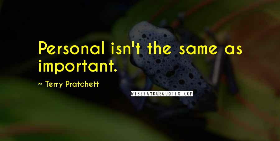 Terry Pratchett Quotes: Personal isn't the same as important.