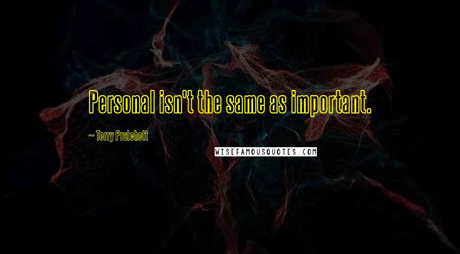 Terry Pratchett Quotes: Personal isn't the same as important.