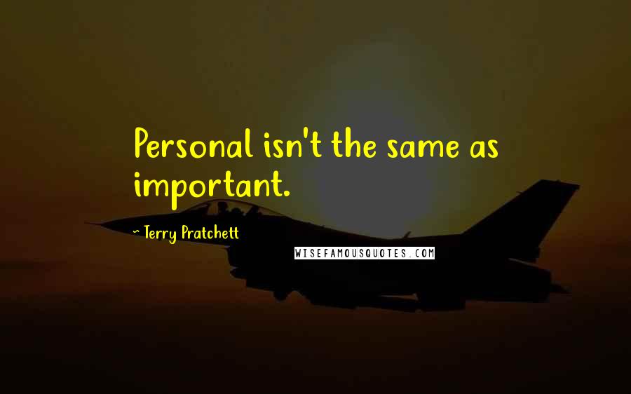 Terry Pratchett Quotes: Personal isn't the same as important.