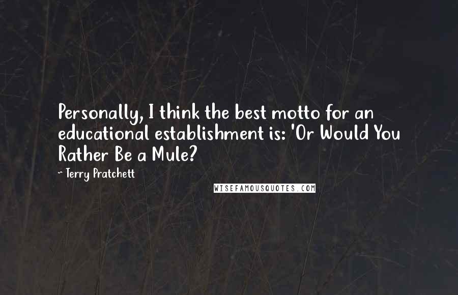 Terry Pratchett Quotes: Personally, I think the best motto for an educational establishment is: 'Or Would You Rather Be a Mule?