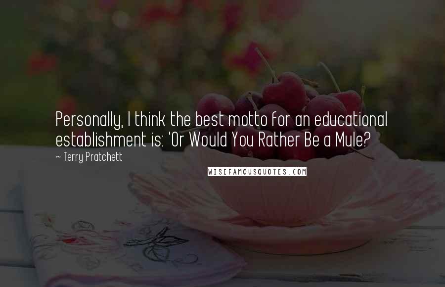 Terry Pratchett Quotes: Personally, I think the best motto for an educational establishment is: 'Or Would You Rather Be a Mule?