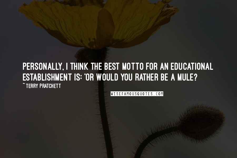 Terry Pratchett Quotes: Personally, I think the best motto for an educational establishment is: 'Or Would You Rather Be a Mule?