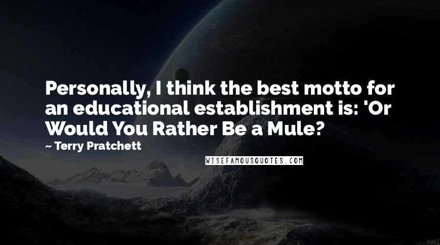 Terry Pratchett Quotes: Personally, I think the best motto for an educational establishment is: 'Or Would You Rather Be a Mule?