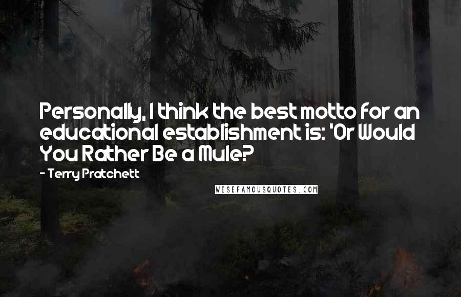 Terry Pratchett Quotes: Personally, I think the best motto for an educational establishment is: 'Or Would You Rather Be a Mule?