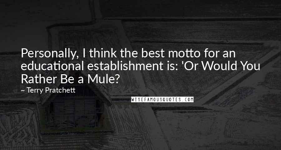 Terry Pratchett Quotes: Personally, I think the best motto for an educational establishment is: 'Or Would You Rather Be a Mule?