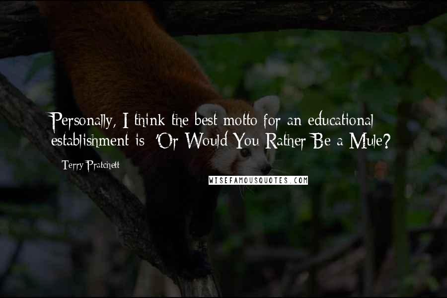 Terry Pratchett Quotes: Personally, I think the best motto for an educational establishment is: 'Or Would You Rather Be a Mule?