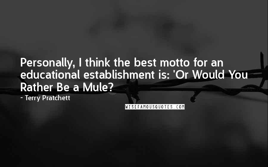 Terry Pratchett Quotes: Personally, I think the best motto for an educational establishment is: 'Or Would You Rather Be a Mule?
