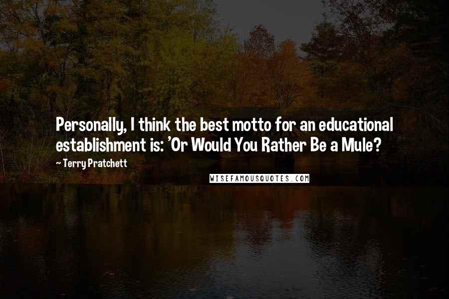 Terry Pratchett Quotes: Personally, I think the best motto for an educational establishment is: 'Or Would You Rather Be a Mule?