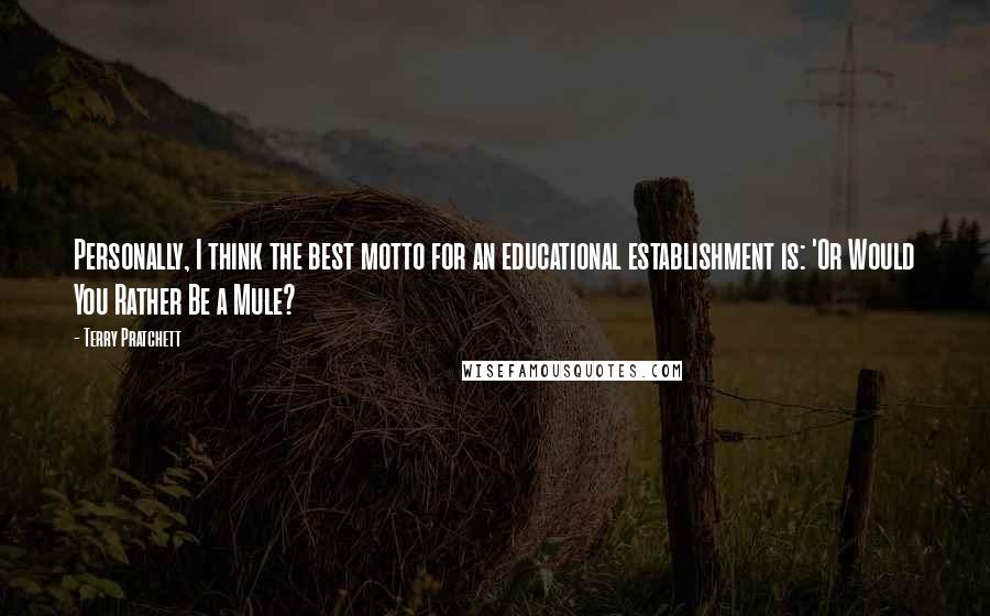 Terry Pratchett Quotes: Personally, I think the best motto for an educational establishment is: 'Or Would You Rather Be a Mule?