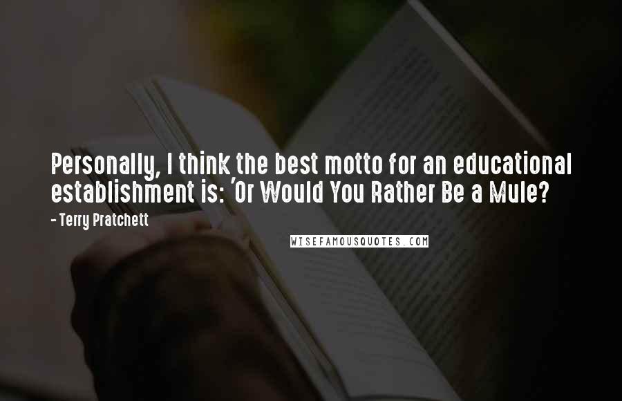 Terry Pratchett Quotes: Personally, I think the best motto for an educational establishment is: 'Or Would You Rather Be a Mule?