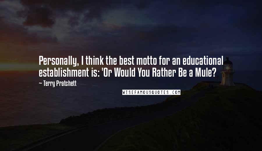 Terry Pratchett Quotes: Personally, I think the best motto for an educational establishment is: 'Or Would You Rather Be a Mule?