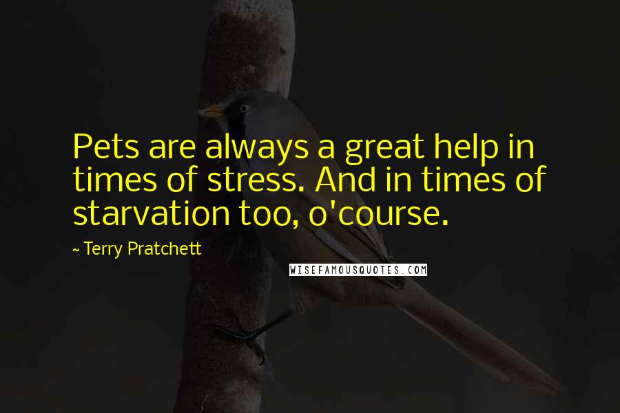 Terry Pratchett Quotes: Pets are always a great help in times of stress. And in times of starvation too, o'course.