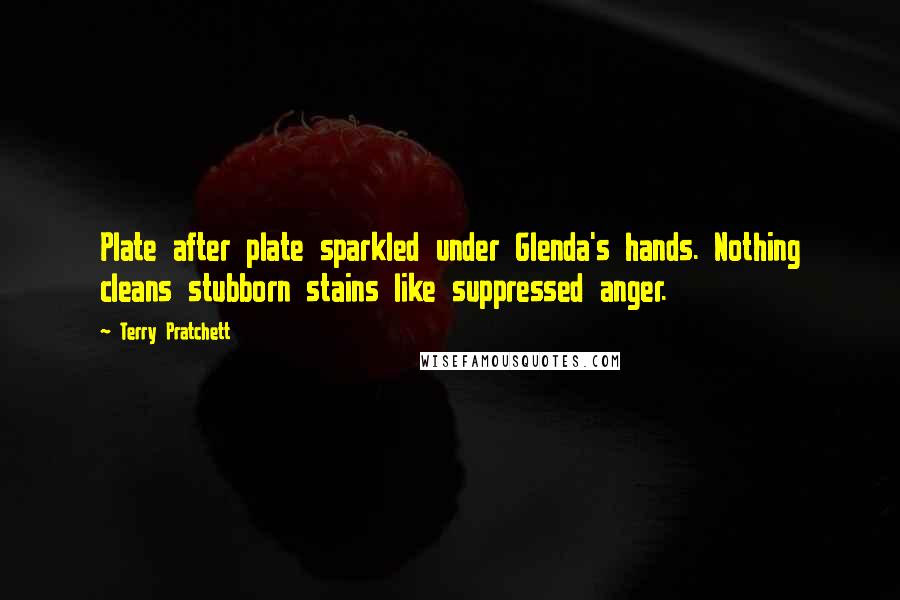 Terry Pratchett Quotes: Plate after plate sparkled under Glenda's hands. Nothing cleans stubborn stains like suppressed anger.