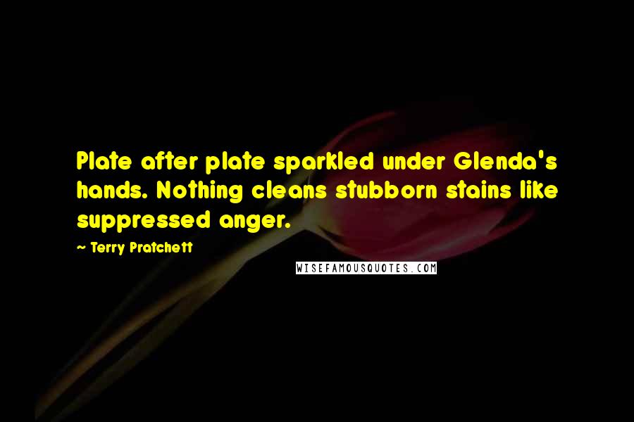 Terry Pratchett Quotes: Plate after plate sparkled under Glenda's hands. Nothing cleans stubborn stains like suppressed anger.