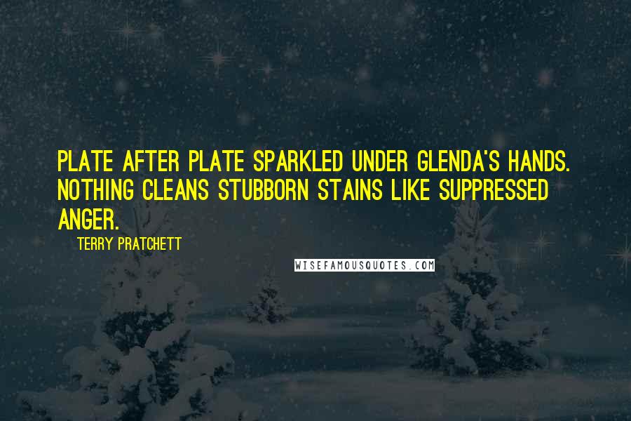 Terry Pratchett Quotes: Plate after plate sparkled under Glenda's hands. Nothing cleans stubborn stains like suppressed anger.