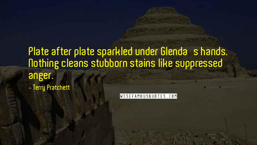 Terry Pratchett Quotes: Plate after plate sparkled under Glenda's hands. Nothing cleans stubborn stains like suppressed anger.