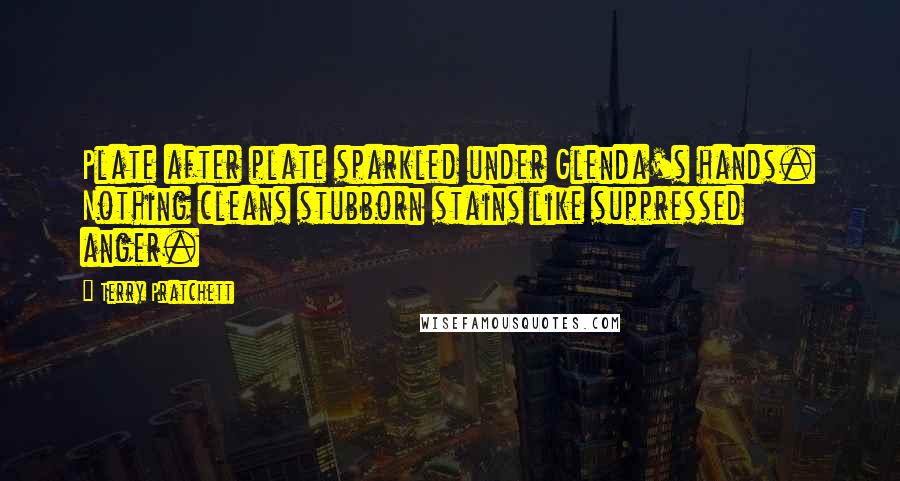 Terry Pratchett Quotes: Plate after plate sparkled under Glenda's hands. Nothing cleans stubborn stains like suppressed anger.