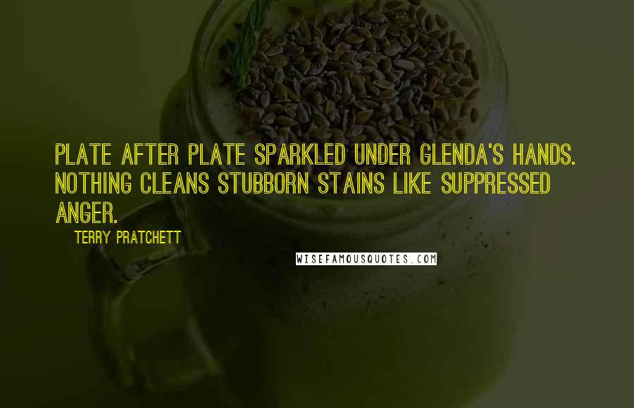 Terry Pratchett Quotes: Plate after plate sparkled under Glenda's hands. Nothing cleans stubborn stains like suppressed anger.