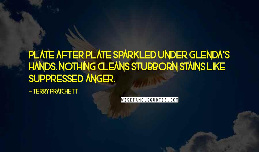 Terry Pratchett Quotes: Plate after plate sparkled under Glenda's hands. Nothing cleans stubborn stains like suppressed anger.