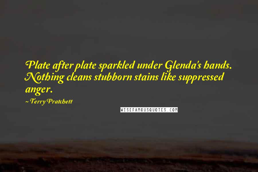 Terry Pratchett Quotes: Plate after plate sparkled under Glenda's hands. Nothing cleans stubborn stains like suppressed anger.