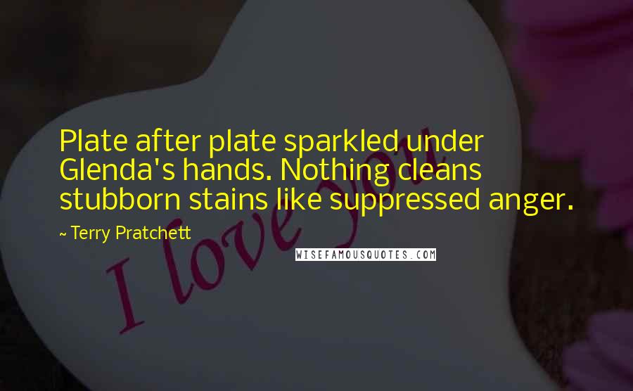 Terry Pratchett Quotes: Plate after plate sparkled under Glenda's hands. Nothing cleans stubborn stains like suppressed anger.