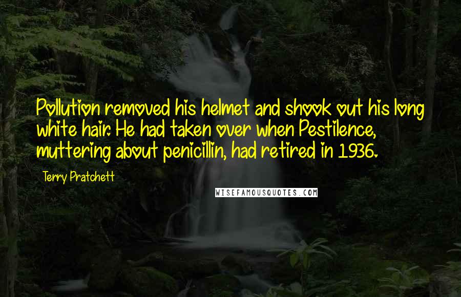 Terry Pratchett Quotes: Pollution removed his helmet and shook out his long white hair. He had taken over when Pestilence, muttering about penicillin, had retired in 1936.