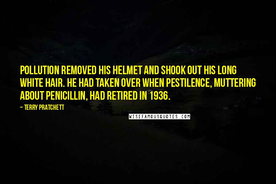 Terry Pratchett Quotes: Pollution removed his helmet and shook out his long white hair. He had taken over when Pestilence, muttering about penicillin, had retired in 1936.