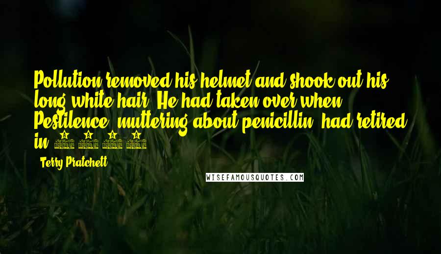 Terry Pratchett Quotes: Pollution removed his helmet and shook out his long white hair. He had taken over when Pestilence, muttering about penicillin, had retired in 1936.